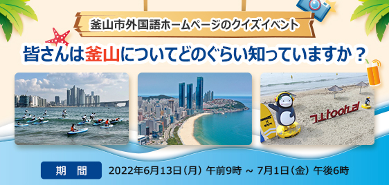 釜山市外国語ホームページのクイズイベント 皆さんは釜山についてどのぐらい知っていますか？ 期間 : 2022年6月13日（月）午前9時 ~ 7月1日（金）午後6時